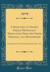 A Selection of Aesop's Fables, Metrically Translated From the Greek Original, and Modernised: Intended for Use in Schools, Recitations &C., &C (Classic Reprint)