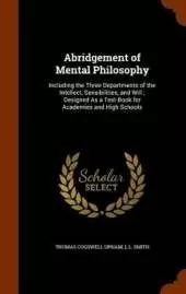 Abridgement of Mental Philosophy: Including the Three Departments of the Intellect, Sensibilities, and Will; Designed As a Text-Book for Academies and High Schools