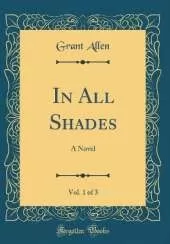 In All Shades, Vol. 1 of 3: A Novel (Classic Reprint)