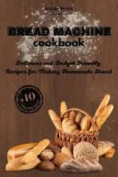 Bread Machine Cookbook: Delicious and Budget Friendly Recipes for Making Homemade Bread (+10 New Recipes!)