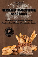 Bread Machine Cookbook: Delicious and Budget Friendly Recipes for Making Homemade Bread (+10 New Recipes!)