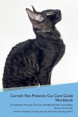 Cornish Rex Presents: Cat Care Guide Workbook Cornish Rex Presents Cat Care Workbook with Journalling, Notes, To Do List. Includes: Training, Feeding, Supplies, Breeding, Cleaning & More Volume 1