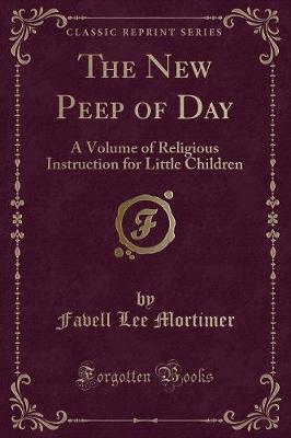 The New Peep of Day: A Volume of Religious Instruction for Little Children (Classic Reprint)