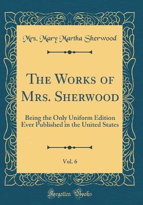 The Works of Mrs. Sherwood, Vol. 6: Being the Only Uniform Edition Ever Published in the United States (Classic Reprint)