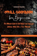 Grill Cookbook For Beginners: The Ultimate Guide to Grill Quick and Easy your Delicious Meals like a True Pitmaster