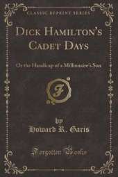 Dick Hamilton's Cadet Days: Or the Handicap of a Millionaire's Son (Classic Reprint)