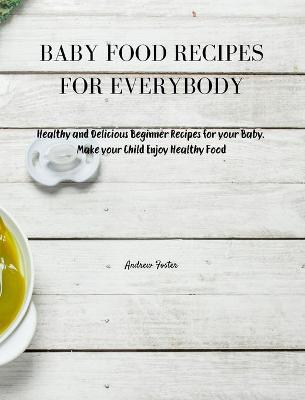 Baby Food Recipes for Everybody: Healthy and Delicious Beginner Recipes for your Baby. Make your Child Enjoy Healthy Food