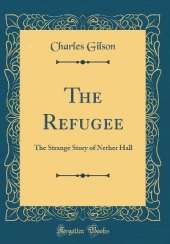 The Refugee: The Strange Story of Nether Hall (Classic Reprint)