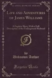 Life and Adventures of James Williams, a Fugitive Slave: With a Full Description of the Underground Railroad (Classic Reprint)