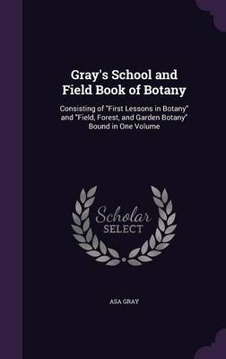 Gray's School and Field Book of Botany: Consisting of First Lessons in Botany and Field, Forest, and Garden Botany Bound in One Volume