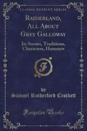 Raiderland, All About Grey Galloway: Its Stories, Traditions, Characters, Humours (Classic Reprint)