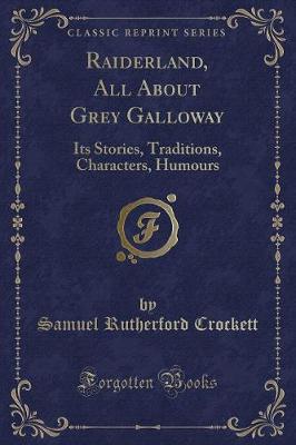 Raiderland, All About Grey Galloway: Its Stories, Traditions, Characters, Humours (Classic Reprint)