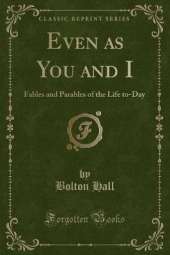 Even as You and I: Fables and Parables of the Life to-Day (Classic Reprint)
