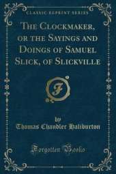 The Clockmaker, or the Sayings and Doings of Samuel Slick, of Slickville (Classic Reprint)