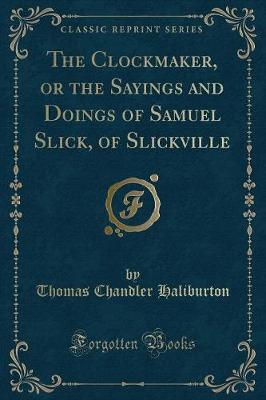 The Clockmaker, or the Sayings and Doings of Samuel Slick, of Slickville (Classic Reprint)