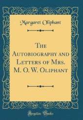 The Autobiography and Letters of Mrs. M. O. W. Oliphant (Classic Reprint)
