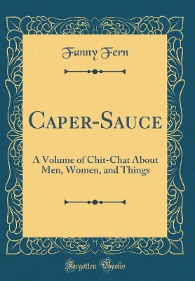 Caper-Sauce: A Volume of Chit-Chat About Men, Women, and Things (Classic Reprint)