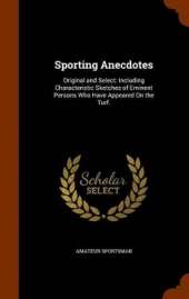 Sporting Anecdotes: Original and Select: Including Characteristic Sketches of Eminent Persons Who Have Appeared On the Turf.