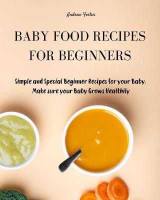 Baby Food Cookbook for Beginners: Simple and Healthy Beginner Recipes for your Baby. Make sure your Baby Grows Smart and Creatively