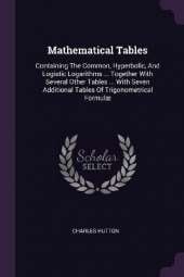 Mathematical Tables: Containing The Common, Hyperbolic, And Logistic Logarithms ... Together With Several Other Tables ... With Seven Additional Tables Of Trigonometrical Formulæ
