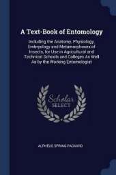 A Text-Book of Entomology: Including the Anatomy, Physiology, Embryology and Metamorphoses of Insects, for Use in Agricultural and Technical Schools and Colleges As Well As by the Working Entomologist