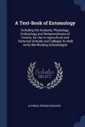 A Text-Book of Entomology: Including the Anatomy, Physiology, Embryology and Metamorphoses of Insects, for Use in Agricultural and Technical Schools and Colleges As Well As by the Working Entomologist