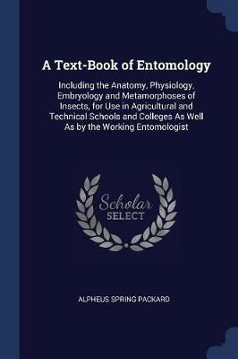 A Text-Book of Entomology: Including the Anatomy, Physiology, Embryology and Metamorphoses of Insects, for Use in Agricultural and Technical Schools and Colleges As Well As by the Working Entomologist