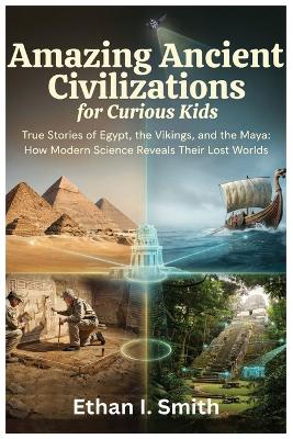 Amazing Ancient Civilizations for Curious Kids: True Stories of Egypt, the Vikings, and the Maya: How Modern Science Reveals Their Lost Worlds