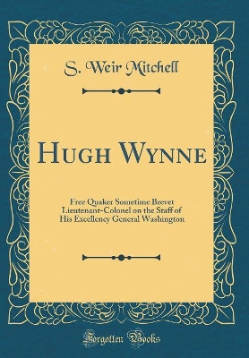 Hugh Wynne: Free Quaker Sometime Brevet Lieutenant-Colonel on the Staff of His Excellency General Washington (Classic Reprint)