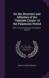 On the Structure and Affinities of the Tabulate Corals of the Palaeozoic Period: With Critical Descriptions of Illustrative Species