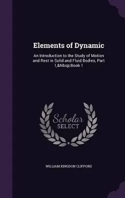 Elements of Dynamic: An Introduction to the Study of Motion and Rest in Solid and Fluid Bodies, Part 1, Book 1